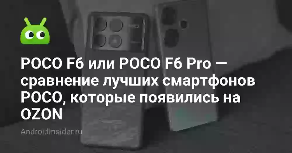 POCO F6 или POCO F6 Pro — сравнение лучших смартфонов POCO, которые появились на OZON