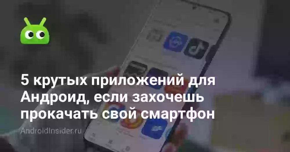 5 крутых приложений для Андроид, если захочешь прокачать свой смартфон