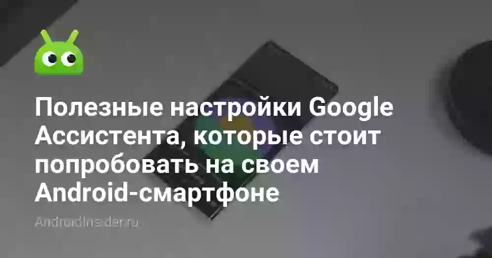 Полезные настройки Google Ассистента, которые стоит попробовать на своем Android-смартфоне