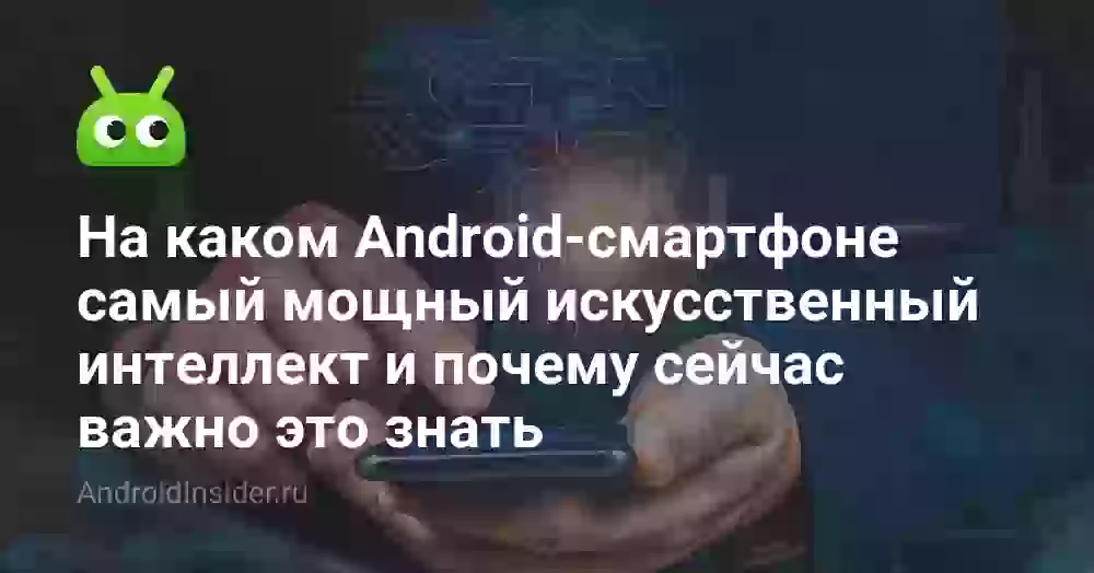 На каком Android-смартфоне самый мощный искусственный интеллект и почему сейчас важно это знать