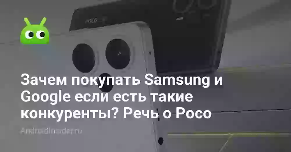 Зачем покупать Samsung и Google если есть такие конкуренты? Речь о Poco
