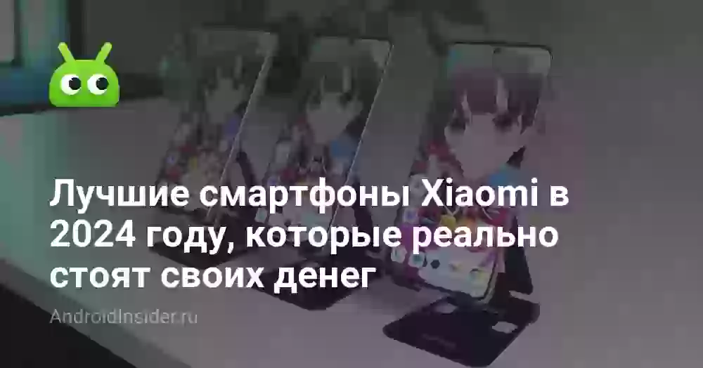 Лучшие смартфоны Xiaomi в 2024 году, которые реально стоят своих денег
