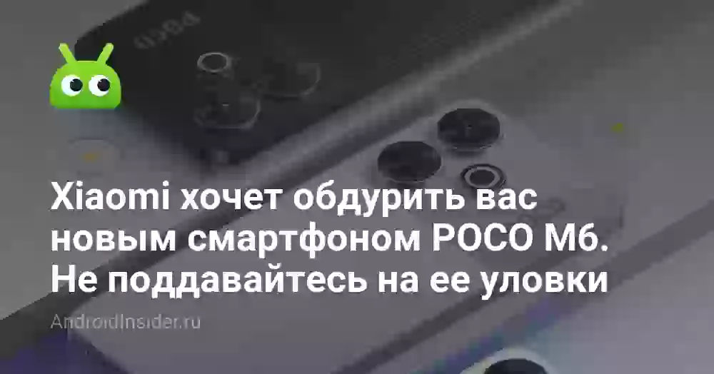 Xiaomi хочет обдурить вас новым смартфоном POCO M6. Не поддавайтесь на ее уловки