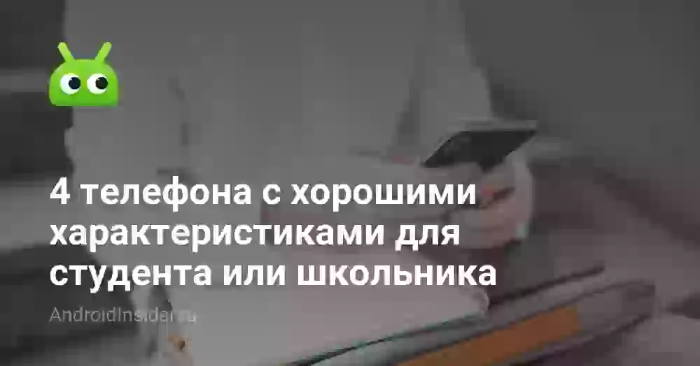 4 телефона с хорошими характеристиками для студента или школьника