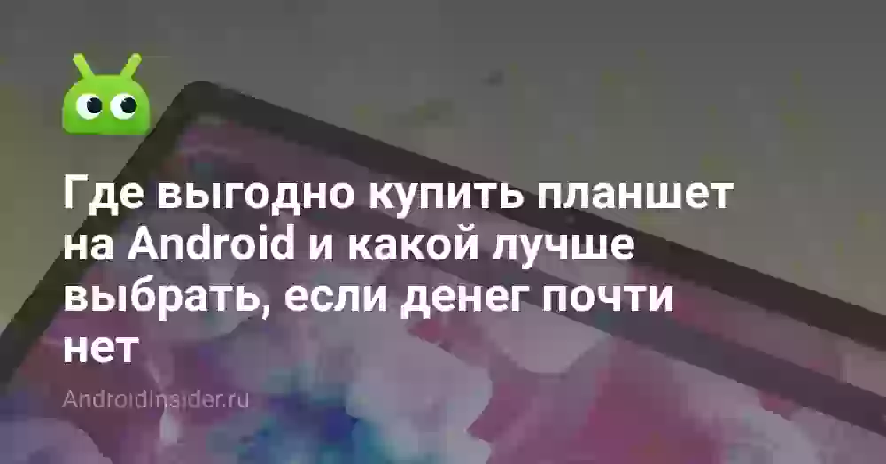 Где выгодно купить планшет на Android и какой лучше выбрать, если денег почти нет