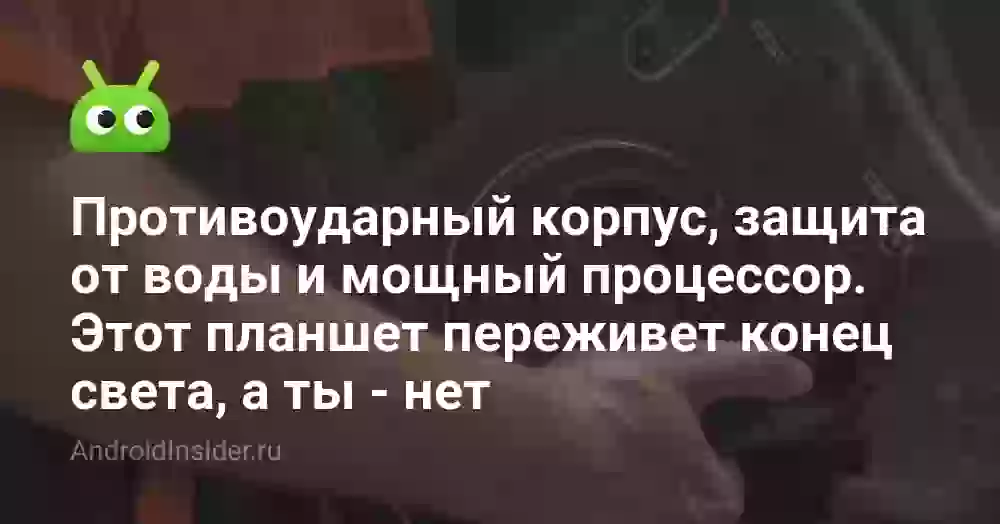 Противоударный корпус, защита от воды и мощный процессор. Этот планшет переживет конец света, а ты — нет