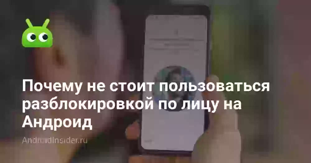 Почему не стоит пользоваться разблокировкой по лицу на Андроид