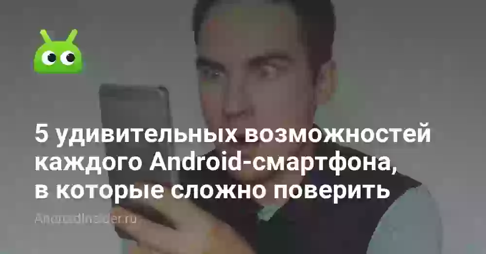 5 удивительных возможностей каждого Android-смартфона, в которые сложно поверить