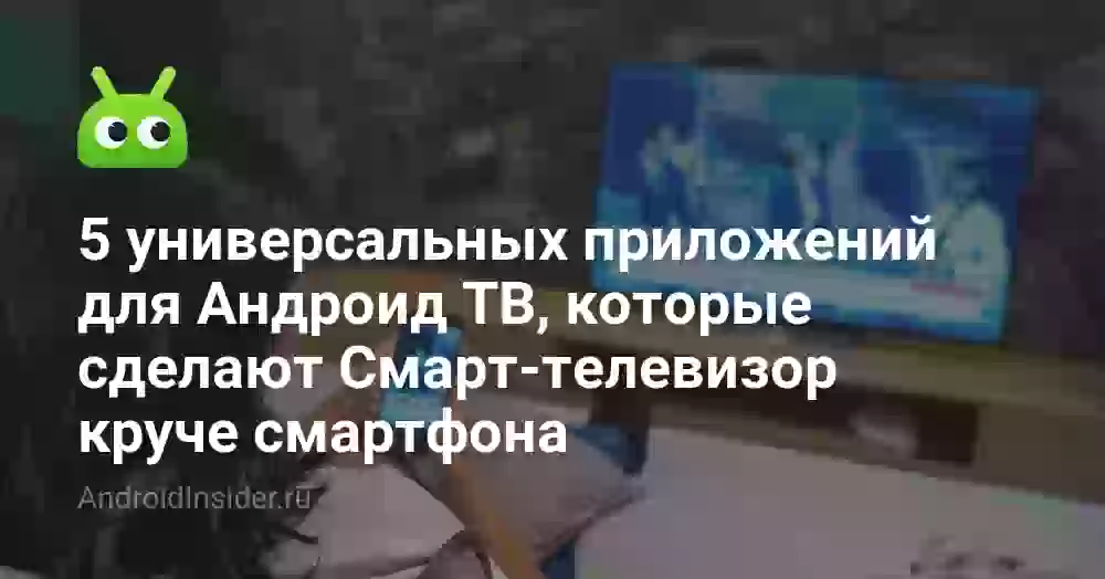 5 универсальных приложений для Андроид ТВ, которые сделают Смарт-телевизор круче смартфона