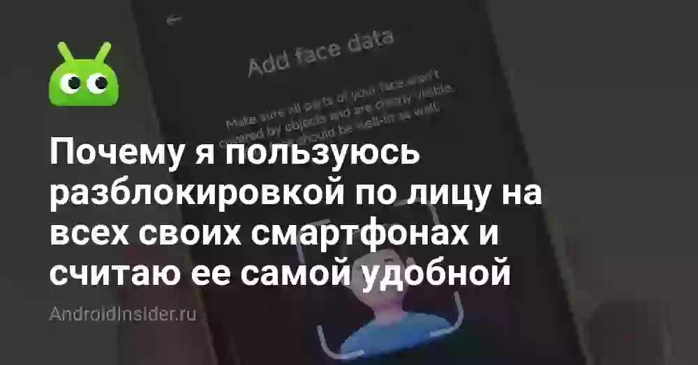 Почему я пользуюсь разблокировкой по лицу на всех своих смартфонах и считаю ее самой удобной