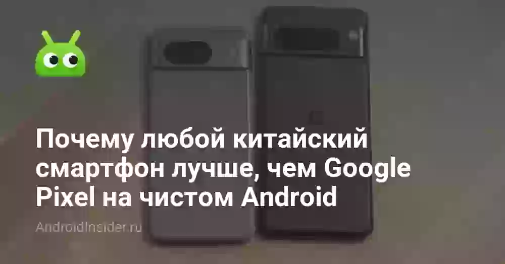 Почему любой китайский смартфон лучше, чем Google Pixel на чистом Android