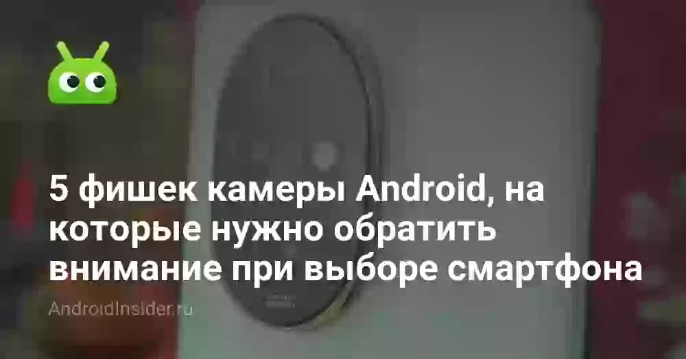 5 фишек камеры Android, на которые нужно обратить внимание при выборе смартфона