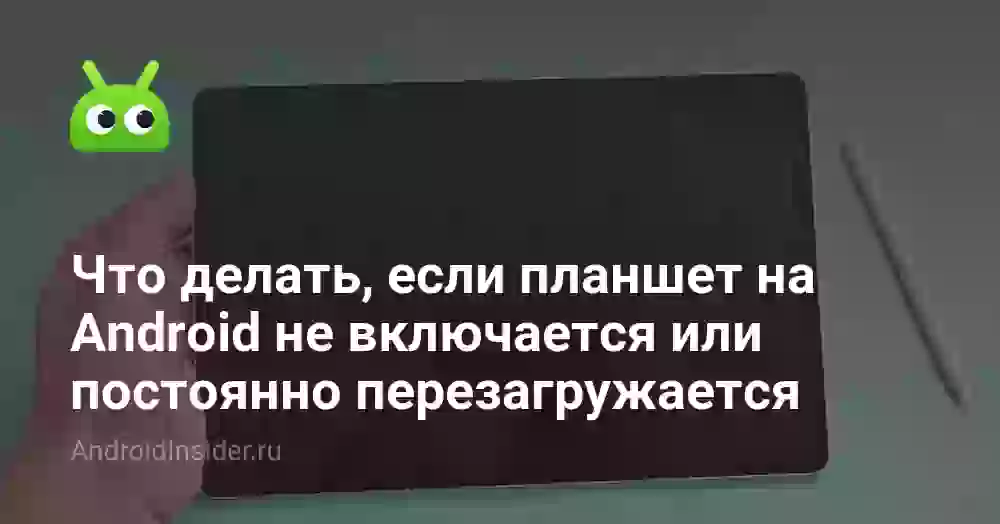 Что делать, если планшет на Android не включается или постоянно перезагружается