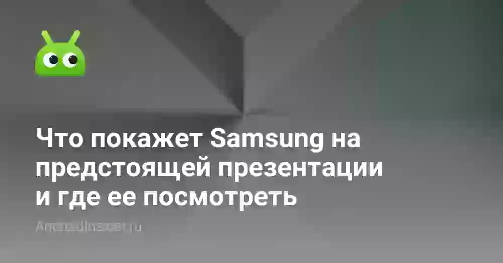 Что покажет Samsung на предстоящей презентации и где ее посмотреть