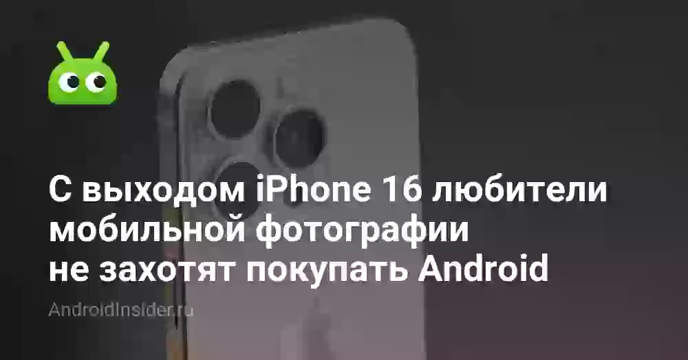 С выходом iPhone 16 любители мобильной фотографии не захотят покупать Android