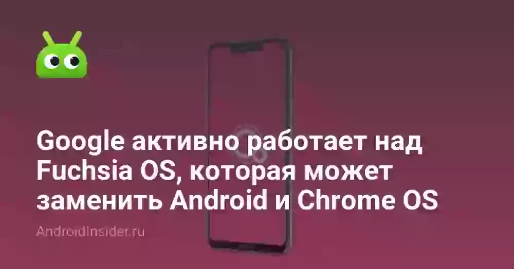 Google активно работает над Fuchsia OS, которая может заменить Android и Chrome OS