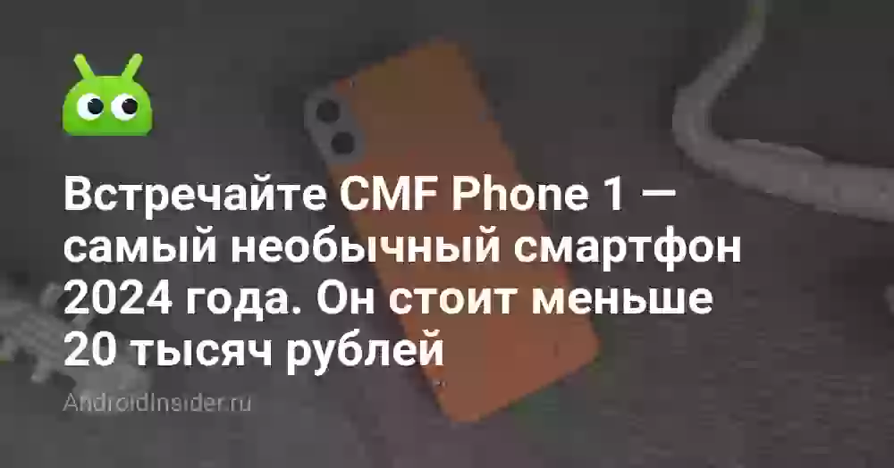 Встречайте CMF Phone 1 — самый необычный смартфон 2024 года. Он стоит меньше 20 тысяч рублей