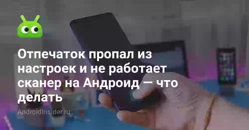 Отпечаток пропал из настроек и не работает сканер на Андроид — что делать