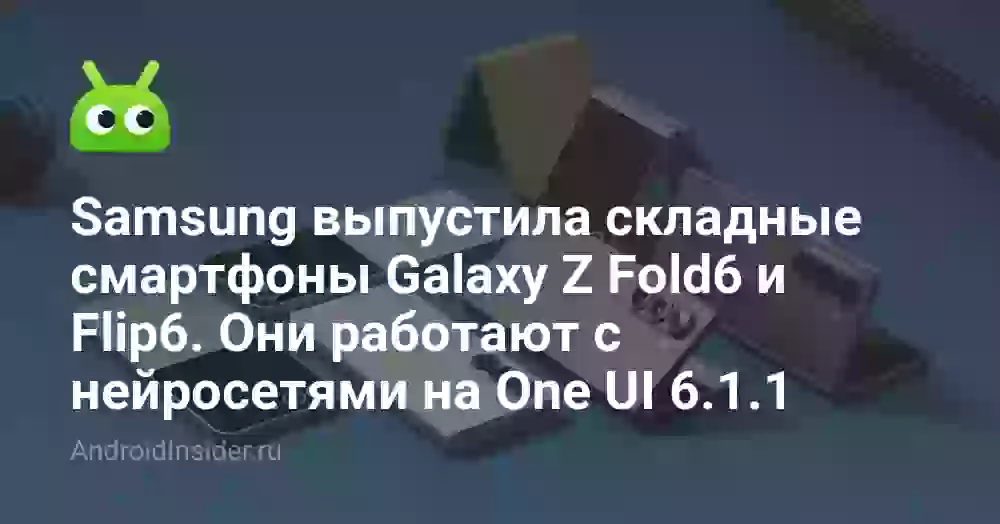 Samsung выпустила складные смартфоны Galaxy Z Fold6 и Flip6. Они работают с нейросетями на One UI 6.1.1