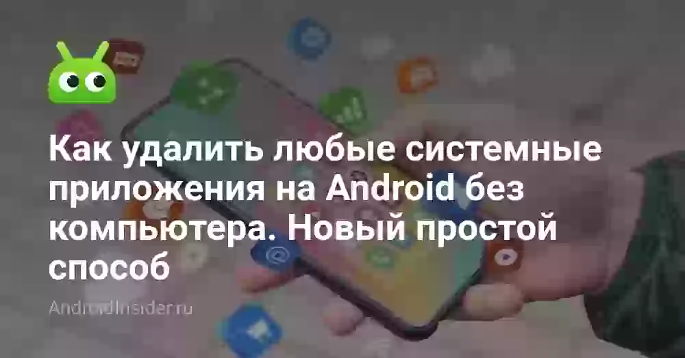 Как удалить любые системные приложения на Android без компьютера. Новый простой способ