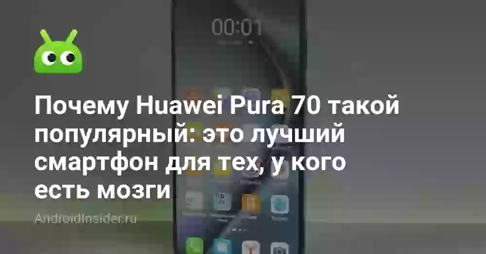 Почему Huawei Pura 70 такой популярный: это лучший смартфон для тех, у кого есть мозги