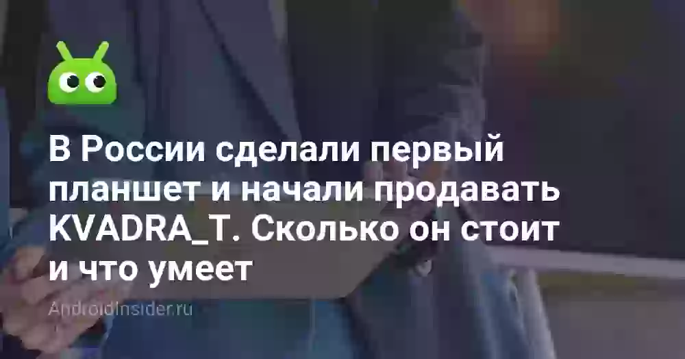В России сделали первый планшет и начали продавать KVADRA_T. Сколько он стоит и что умеет