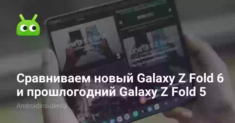 Сравниваем новый Galaxy Z Fold 6 и прошлогодний Galaxy Z Fold 5