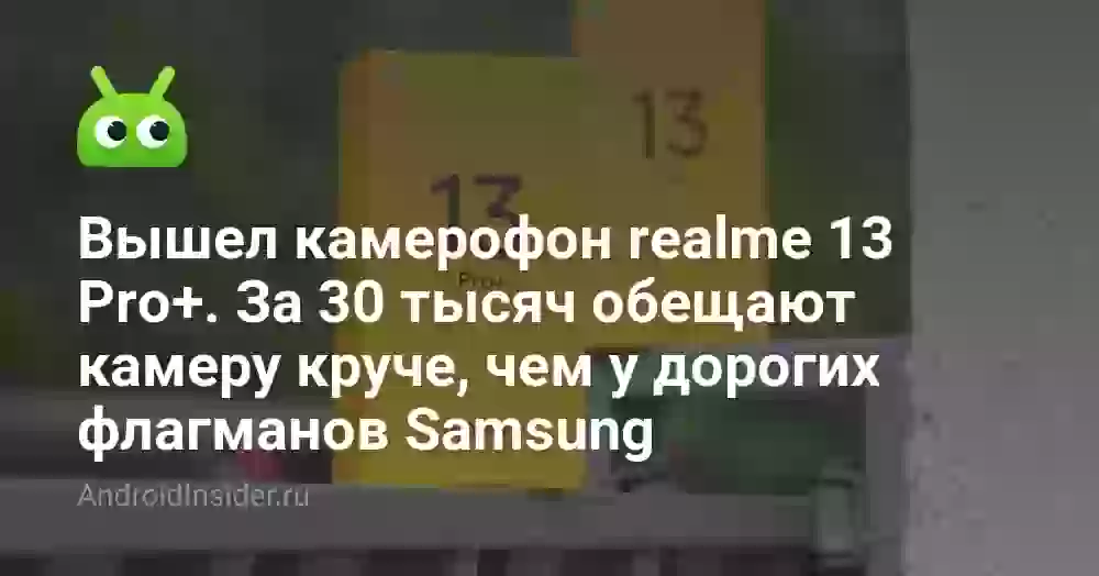 Вышел камерофон realme 13 Pro+. За 30 тысяч обещают камеру круче, чем у дорогих флагманов Samsung