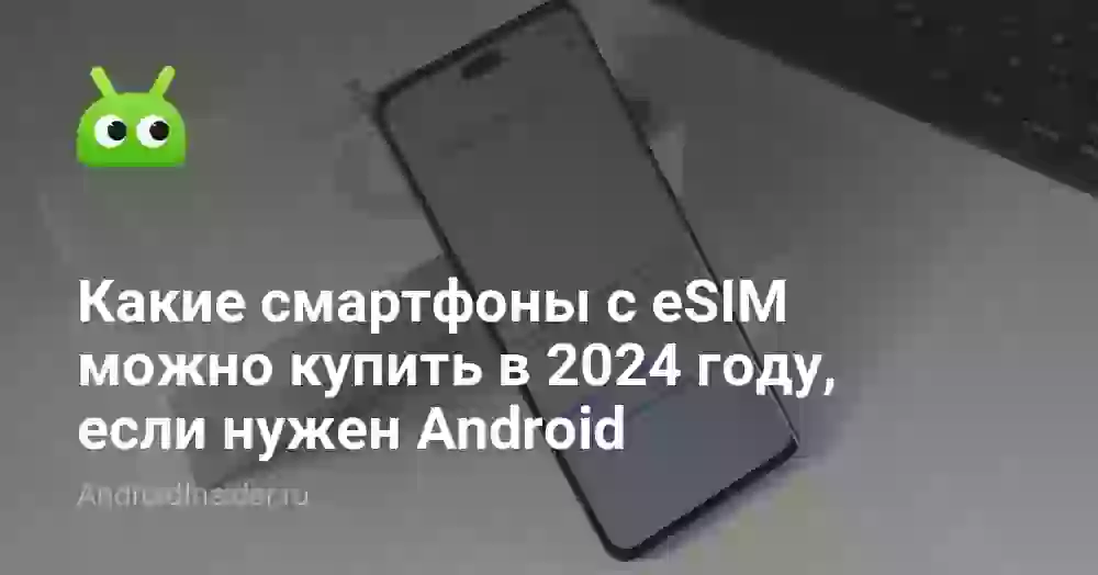 Какие смартфоны с eSIM можно купить в 2024 году, если нужен Android