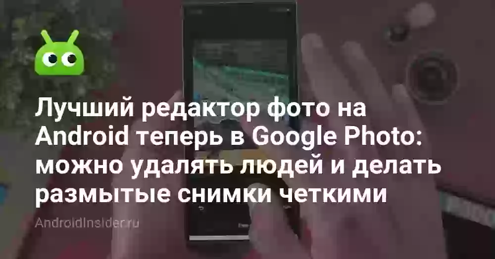 Лучший редактор фото на Android теперь в Google Photo: можно удалять людей и делать размытые снимки четкими