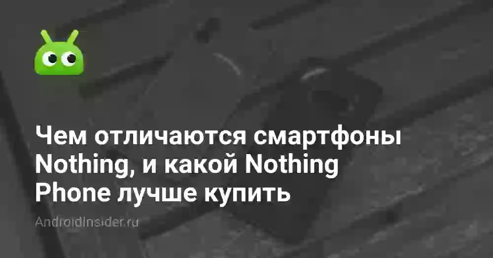 Чем отличаются смартфоны Nothing, и какой Nothing Phone лучше купить