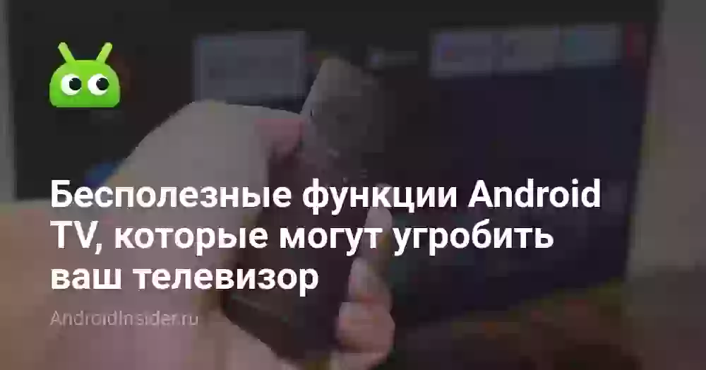 Бесполезные функции Android TV, которые могут угробить ваш телевизор