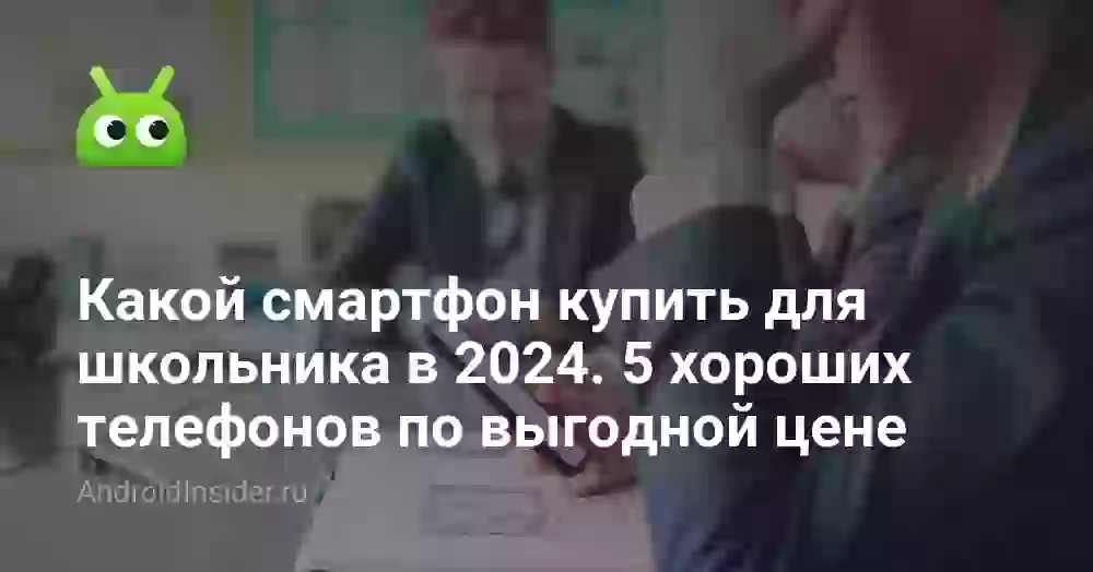 Какой смартфон купить для школьника в 2024. 5 хороших телефонов по выгодной цене