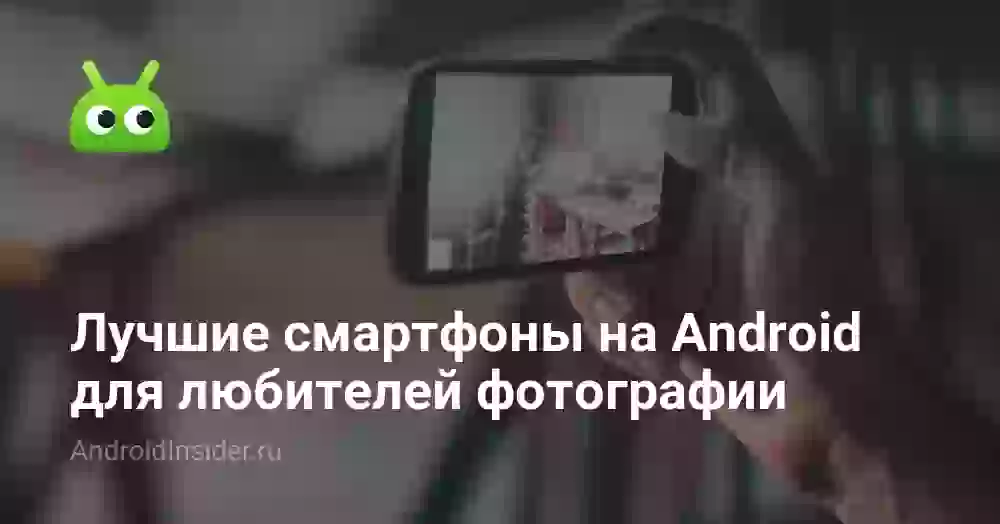 Лучшие смартфоны на Android для любителей фотографии