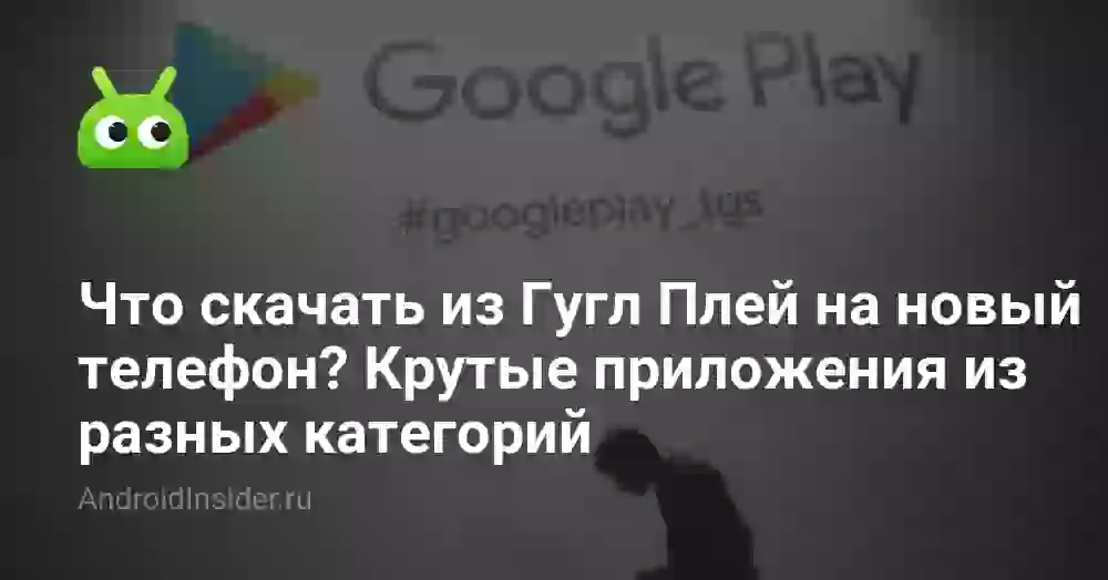 Что скачать из Гугл Плей на новый телефон? Крутые приложения из разных категорий