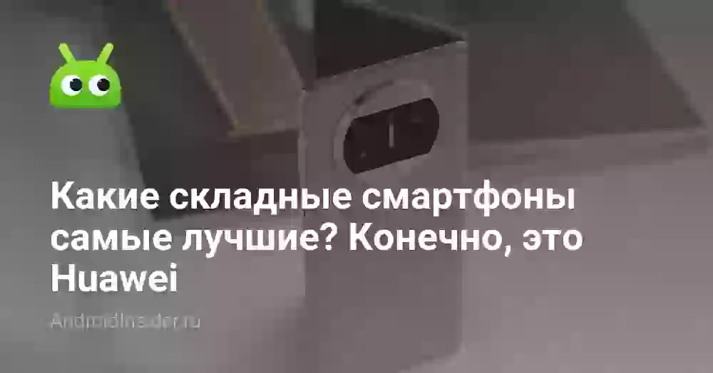 Какие складные смартфоны самые лучшие? Конечно, это Huawei