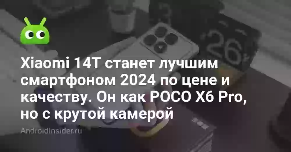 Xiaomi 14T станет лучшим смартфоном 2024 по цене и качеству. Он как POCO X6 Pro, но с крутой камерой