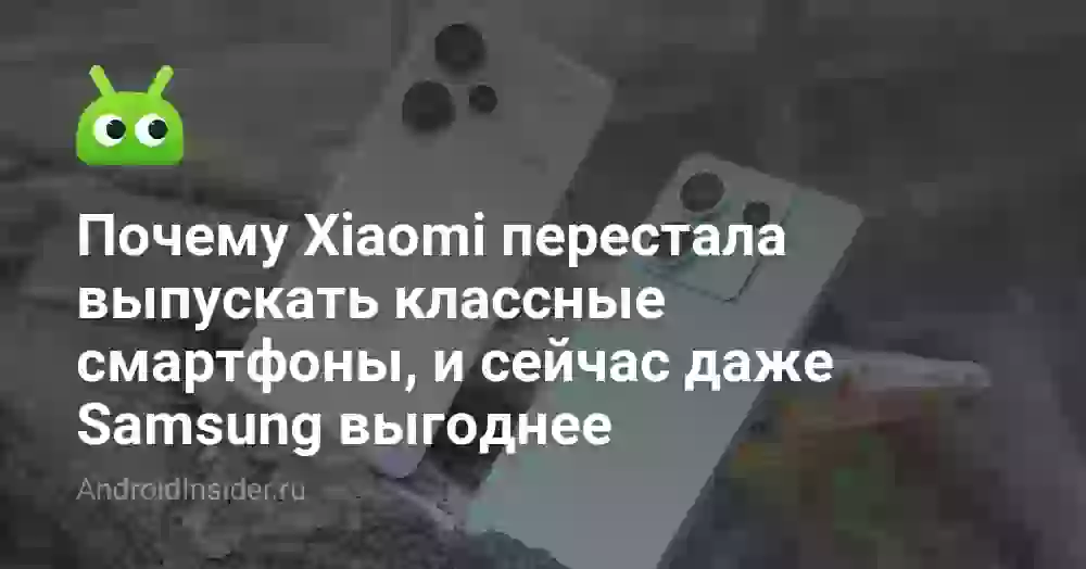 Почему Xiaomi перестала выпускать классные смартфоны, и сейчас даже Samsung выгоднее