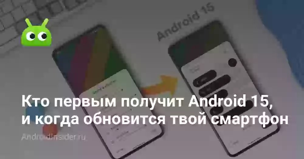 Кто первым получит Android 15, и когда обновится твой смартфон