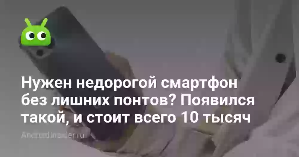 Нужен недорогой смартфон без лишних понтов? Появился такой, и стоит всего 10 тысяч