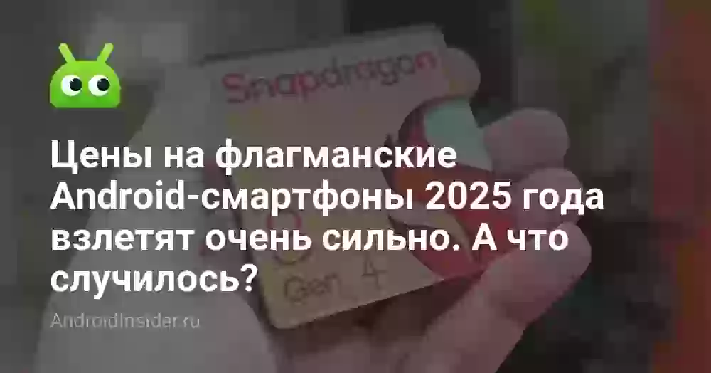 Цены на флагманские Android-смартфоны 2025 года взлетят очень сильно. А что случилось?