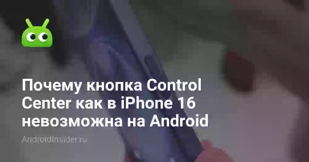 Почему кнопка Control Center как в iPhone 16 невозможна на Android
