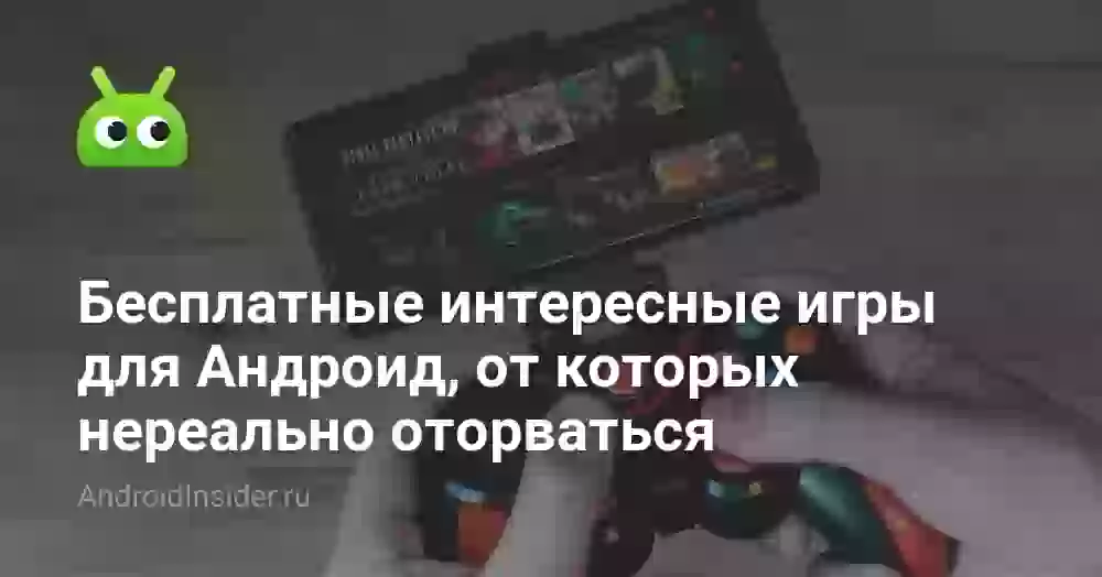 Бесплатные интересные игры для Андроид, от которых нереально оторваться