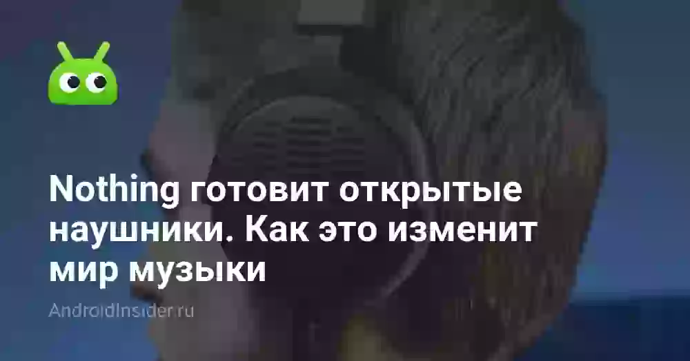 Nothing готовит открытые наушники. Как это изменит мир музыки