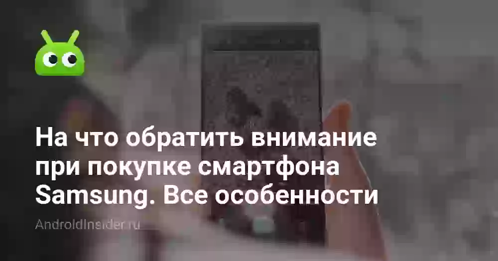 На что обратить внимание при покупке смартфона Samsung. Все особенности