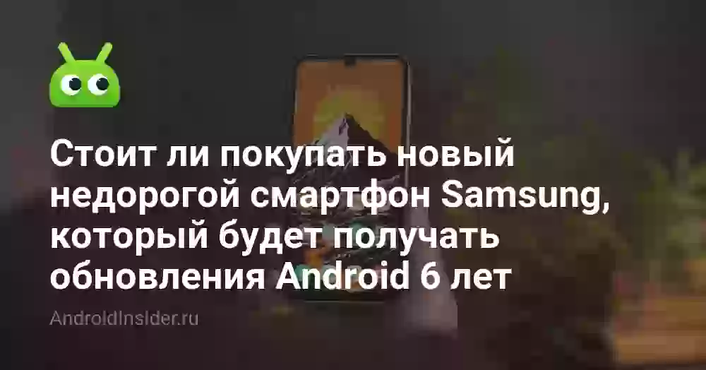 Стоит ли покупать новый недорогой смартфон Samsung, который будет получать обновления Android 6 лет