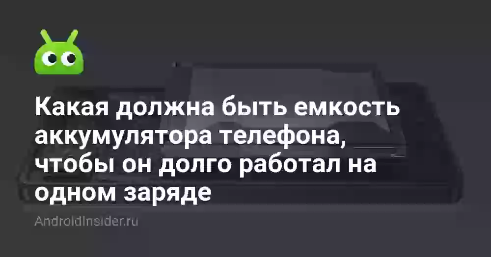Какая должна быть емкость аккумулятора телефона, чтобы он долго работал на одном заряде
