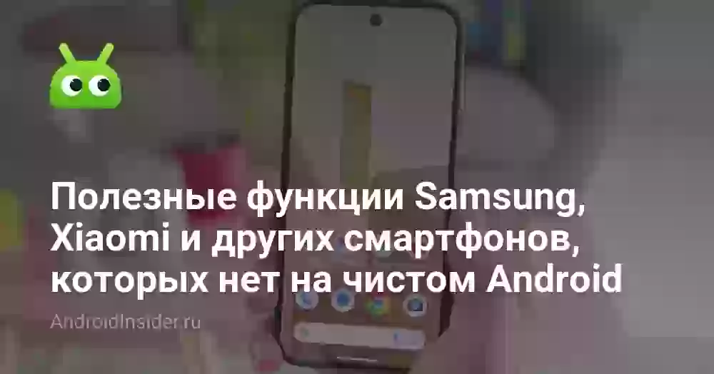 Полезные функции Samsung, Xiaomi и других смартфонов, которых нет на чистом Android