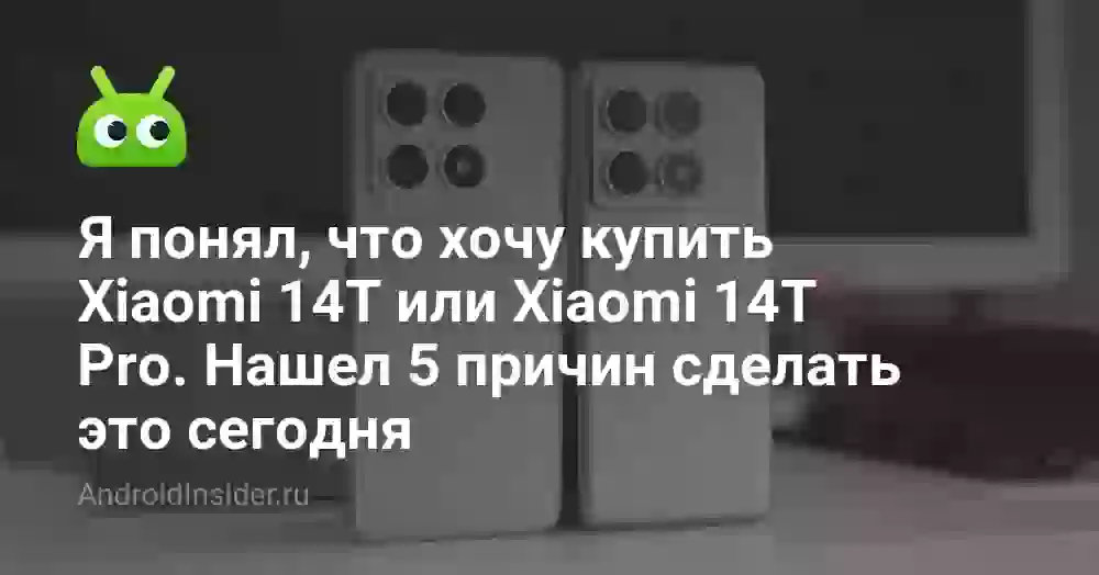 Я понял, что хочу купить Xiaomi 14T или Xiaomi 14T Pro. Нашел 5 причин сделать это сегодня
