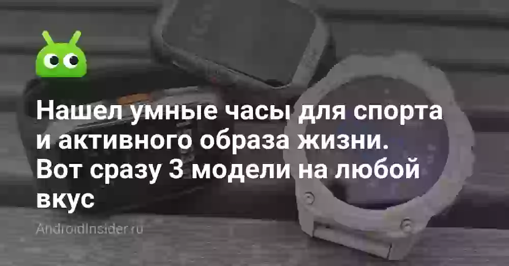 Нашел умные часы для спорта и активного образа жизни. Вот сразу 3 модели на любой вкус